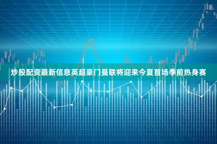 炒股配资最新信息英超豪门曼联将迎来今夏首场季前热身赛