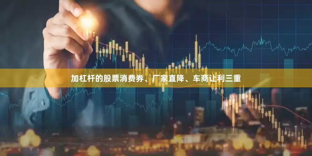 加杠杆的股票消费券、厂家直降、车商让利三重