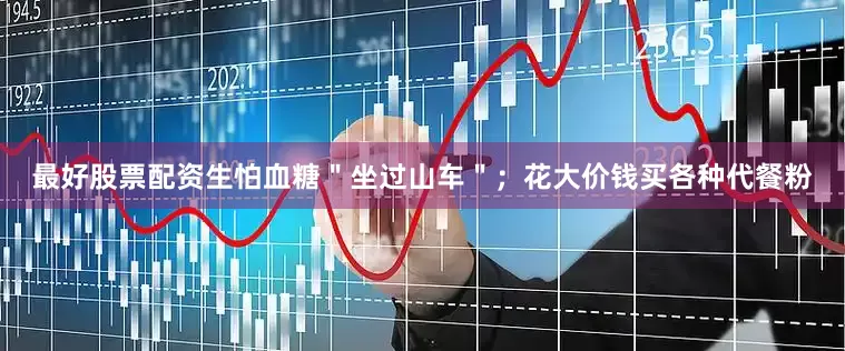 最好股票配资生怕血糖＂坐过山车＂；花大价钱买各种代餐粉