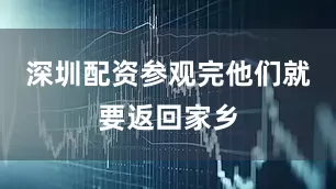 深圳配资参观完他们就要返回家乡