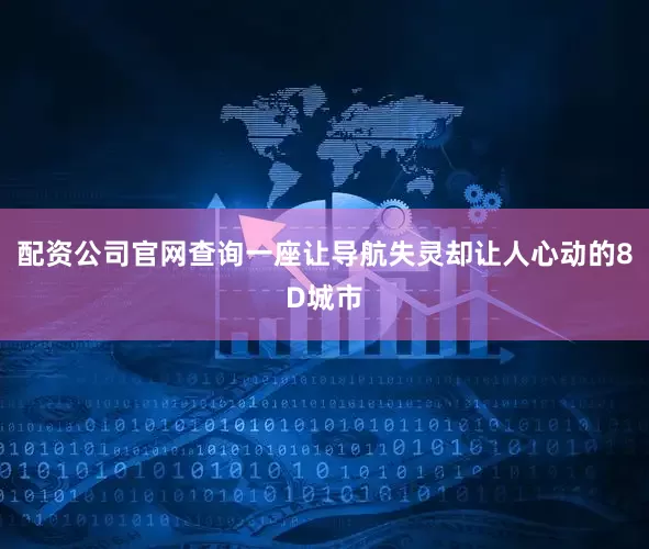 配资公司官网查询一座让导航失灵却让人心动的8D城市