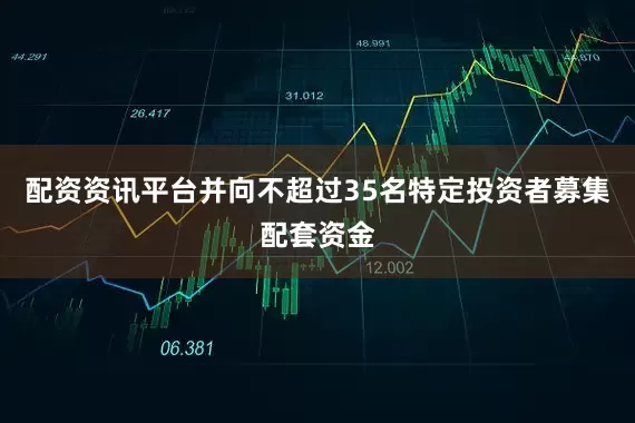 配资资讯平台并向不超过35名特定投资者募集配套资金