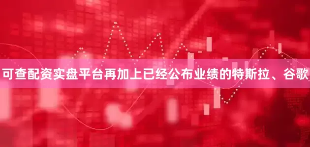 可查配资实盘平台再加上已经公布业绩的特斯拉、谷歌