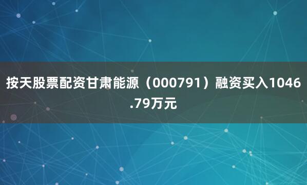 按天股票配资甘肃能源（000791）融资买入1046.79万元