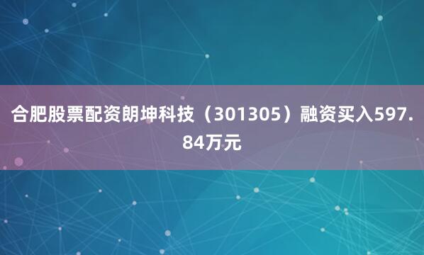 合肥股票配资朗坤科技（301305）融资买入597.84万元