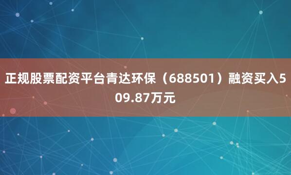 正规股票配资平台青达环保（688501）融资买入509.87万元