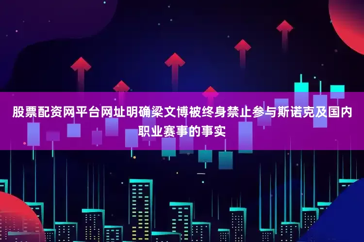 股票配资网平台网址明确梁文博被终身禁止参与斯诺克及国内职业赛事的事实