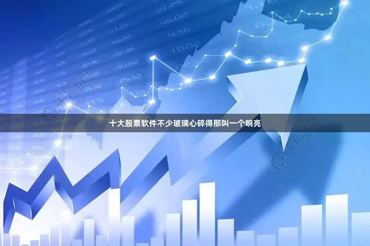 十大股票软件不少玻璃心碎得那叫一个响亮