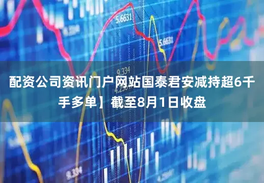 配资公司资讯门户网站国泰君安减持超6千手多单】截至8月1日收盘