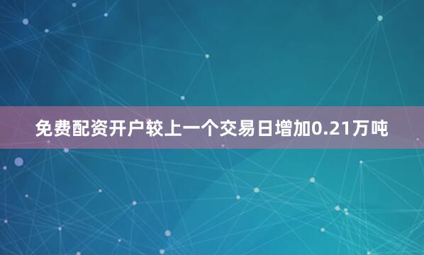 免费配资开户较上一个交易日增加0.21万吨