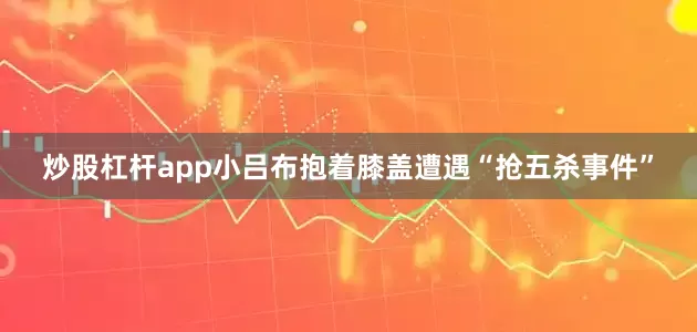 炒股杠杆app小吕布抱着膝盖遭遇“抢五杀事件”