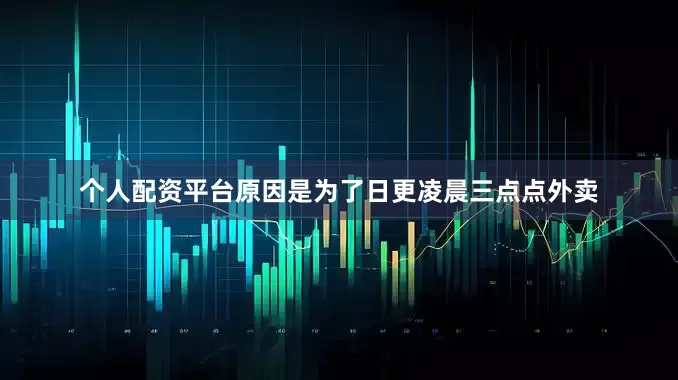 个人配资平台原因是为了日更凌晨三点点外卖