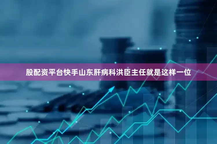 股配资平台快手山东肝病科洪臣主任就是这样一位
