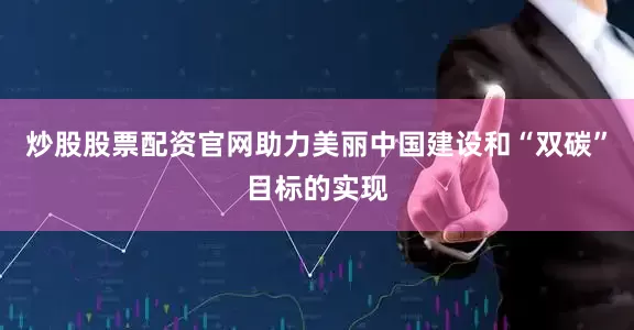 炒股股票配资官网助力美丽中国建设和“双碳”目标的实现