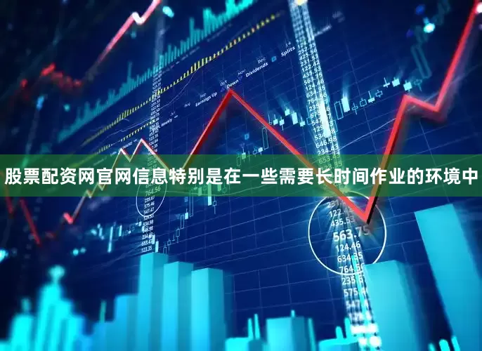 股票配资网官网信息特别是在一些需要长时间作业的环境中