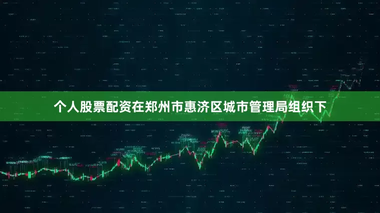 个人股票配资在郑州市惠济区城市管理局组织下