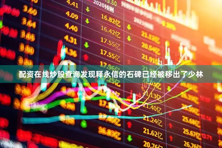 配资在线炒股查询发现释永信的石碑已经被移出了少林