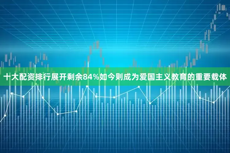 十大配资排行展开剩余84%如今则成为爱国主义教育的重要载体
