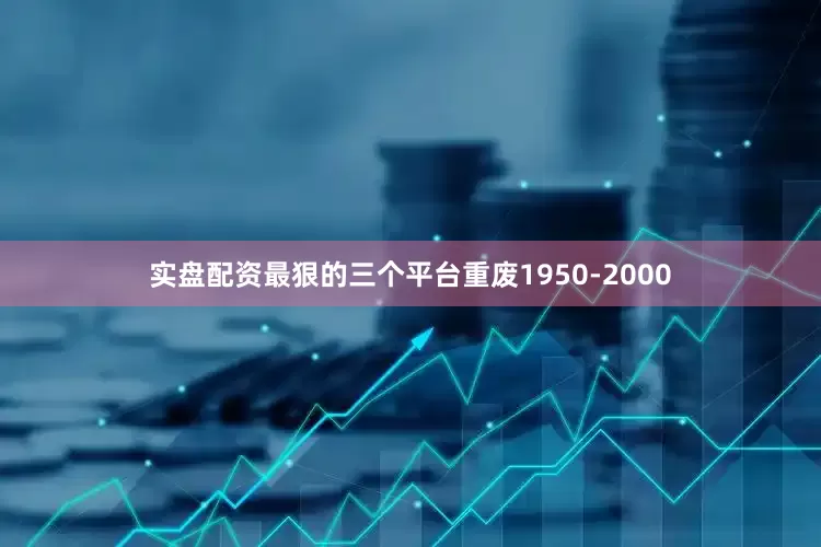 实盘配资最狠的三个平台重废1950-2000