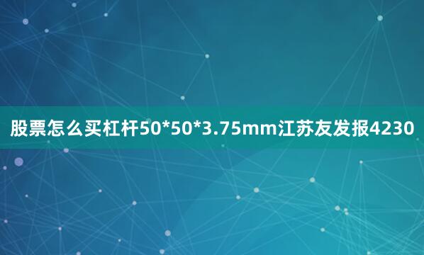 股票怎么买杠杆50*50*3.75mm江苏友发报4230