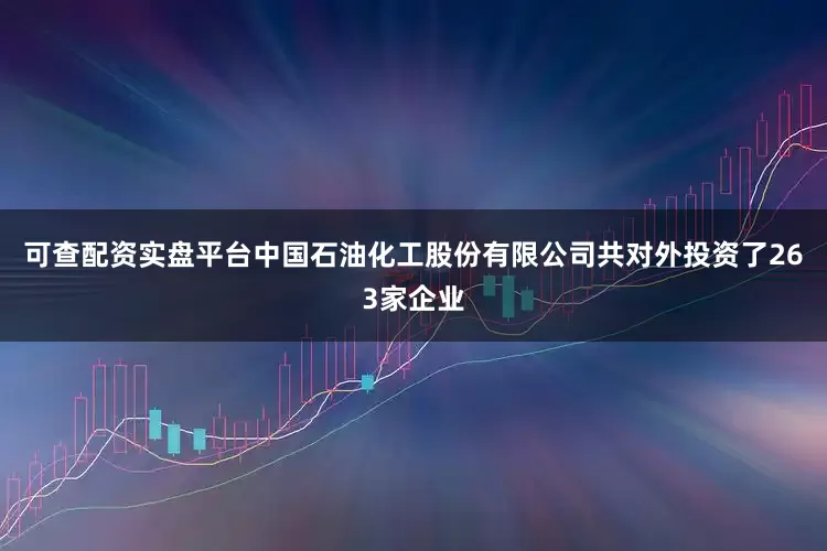 可查配资实盘平台中国石油化工股份有限公司共对外投资了263家企业