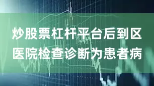 炒股票杠杆平台后到区医院检查诊断为患者病