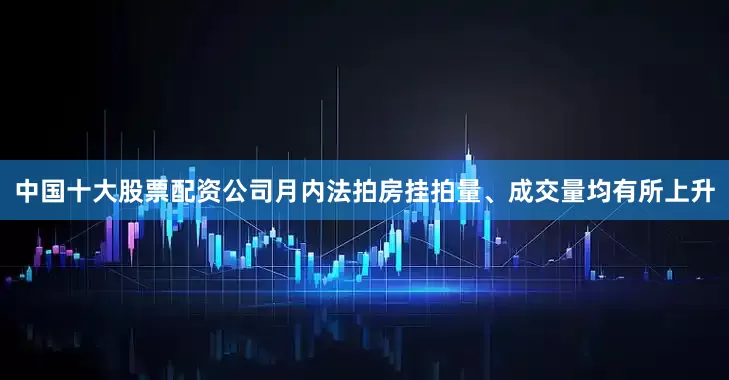 中国十大股票配资公司月内法拍房挂拍量、成交量均有所上升
