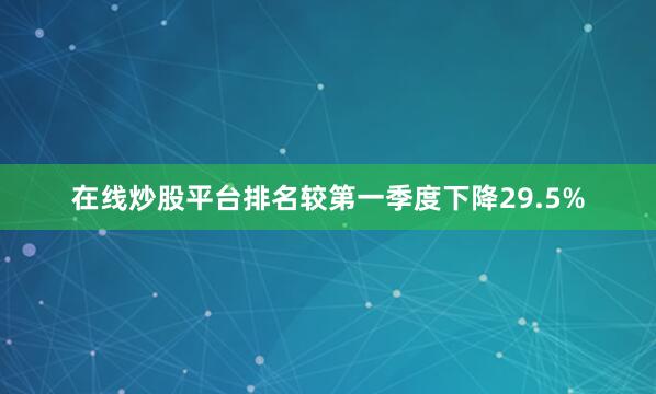 在线炒股平台排名较第一季度下降29.5%