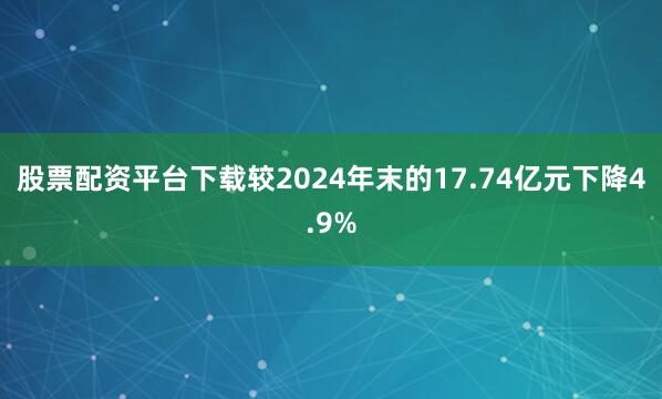 股票配资平台下载较2024年末的17.74亿元下降4.9%