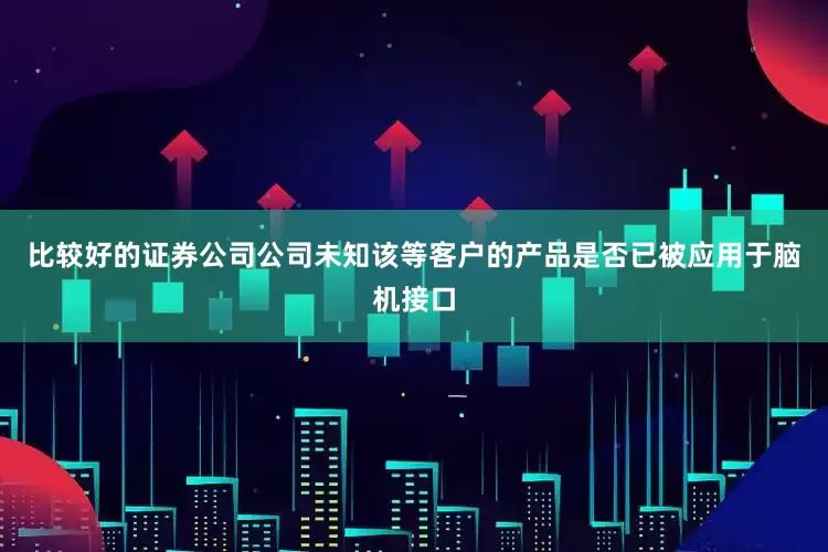 比较好的证券公司公司未知该等客户的产品是否已被应用于脑机接口