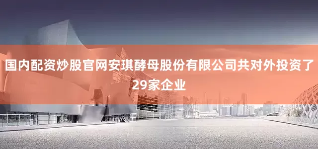 国内配资炒股官网安琪酵母股份有限公司共对外投资了29家企业