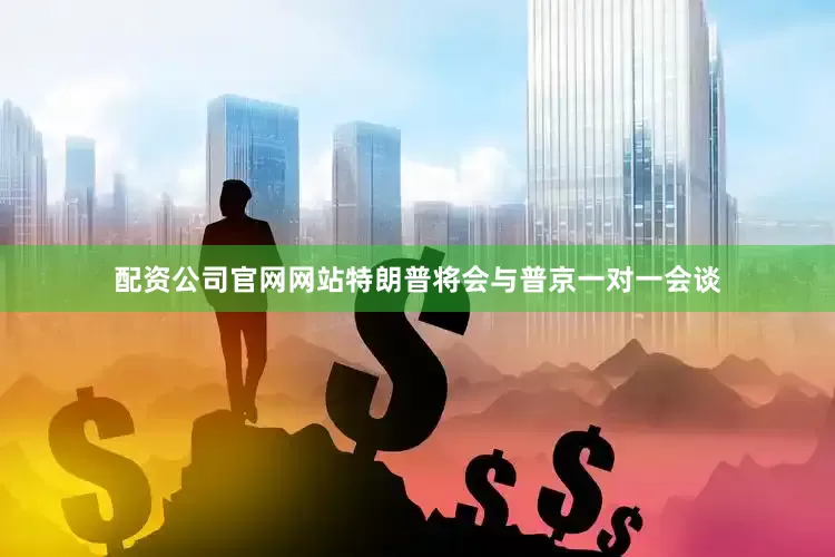 配资公司官网网站特朗普将会与普京一对一会谈