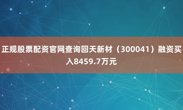 正规股票配资官网查询回天新材（300041）融资买入8459.7万元